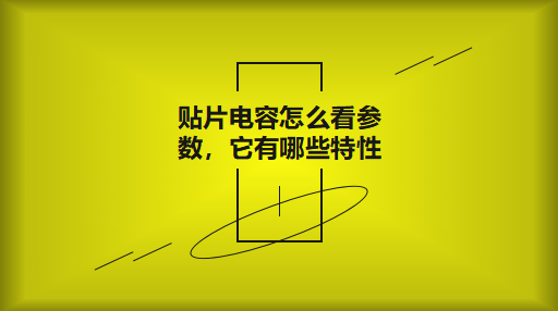 貼片電容怎么看參數(shù)，它有哪些特性？